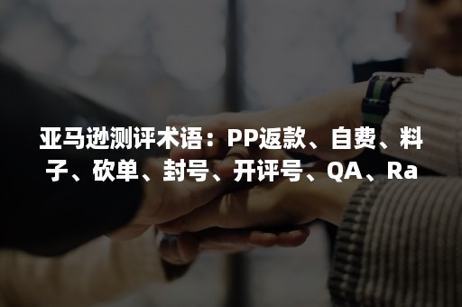 亚马逊测评术语：PP返款、自费、料子、砍单、封号、开评号、QA、Rating、FB