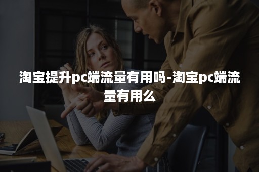 淘宝提升pc端流量有用吗-淘宝pc端流量有用么