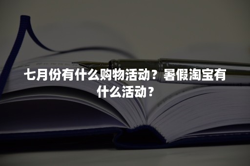 七月份有什么购物活动？暑假淘宝有什么活动？