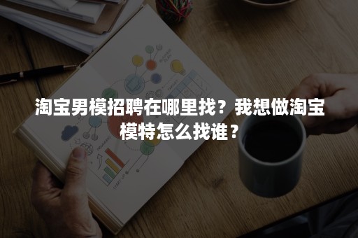 淘宝男模招聘在哪里找？我想做淘宝模特怎么找谁？