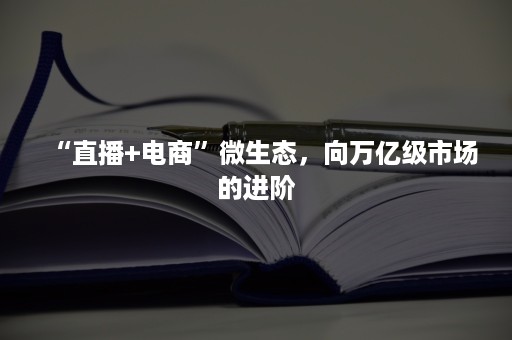 “直播+电商”微生态，向万亿级市场的进阶