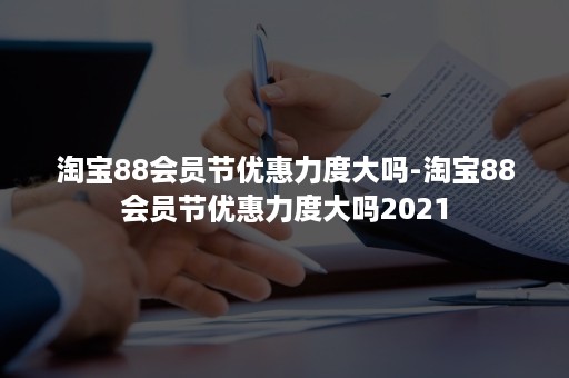 淘宝88会员节优惠力度大吗-淘宝88会员节优惠力度大吗2021