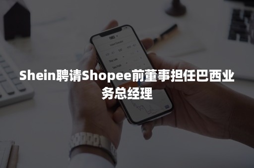 Shein聘请Shopee前董事担任巴西业务总经理