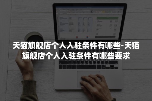 天猫旗舰店个人入驻条件有哪些-天猫旗舰店个人入驻条件有哪些要求