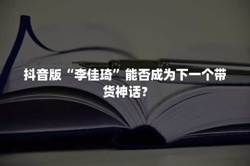 抖音版“李佳琦”能否成为下一个带货神话？