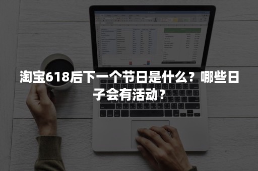 淘宝618后下一个节日是什么？哪些日子会有活动？