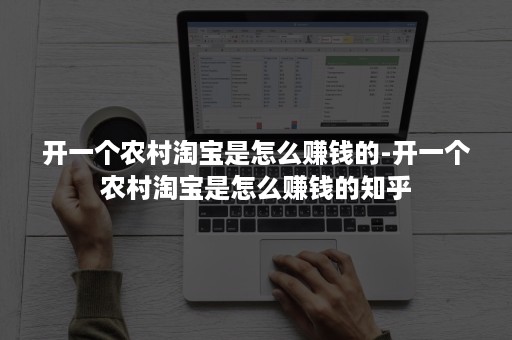 开一个农村淘宝是怎么赚钱的-开一个农村淘宝是怎么赚钱的知乎