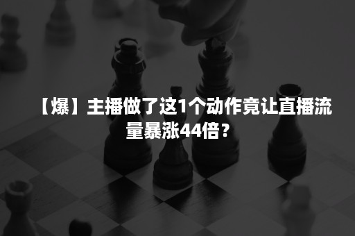 【爆】主播做了这1个动作竟让直播流量暴涨44倍？