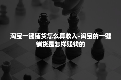 淘宝一键铺货怎么算收入-淘宝的一键铺货是怎样赚钱的