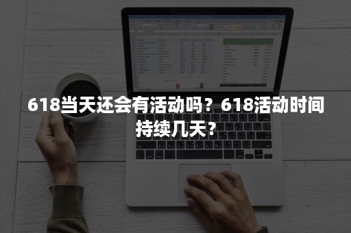 618当天还会有活动吗？618活动时间持续几天？