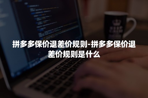 拼多多保价退差价规则-拼多多保价退差价规则是什么