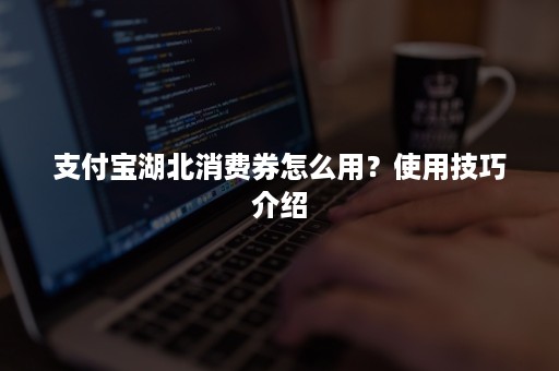 支付宝湖北消费券怎么用？使用技巧介绍