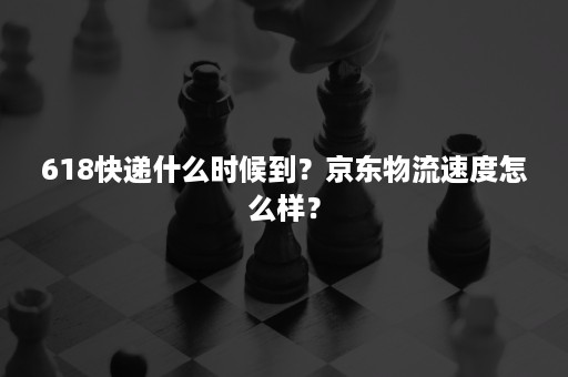 618快递什么时候到?京东物流速度怎么样? 618快递什么时候到?京东物流速度怎么样?