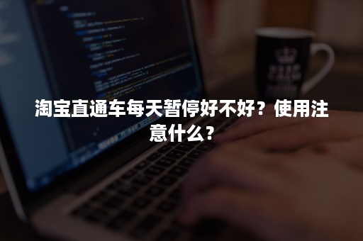 淘宝直通车每天暂停好不好？使用注意什么？