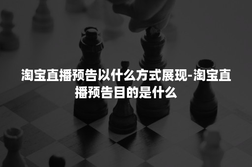 淘宝直播预告以什么方式展现-淘宝直播预告目的是什么