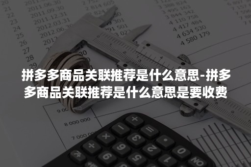 拼多多商品关联推荐是什么意思-拼多多商品关联推荐是什么意思是要收费用吗