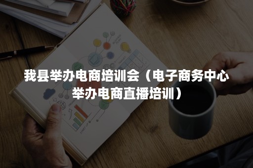 我县举办电商培训会（电子商务中心举办电商直播培训）