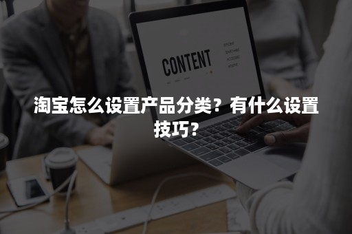 淘宝怎么设置产品分类？有什么设置技巧？