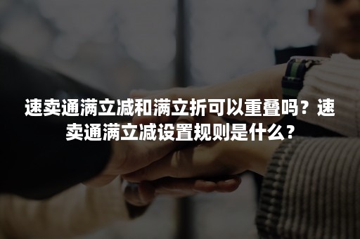 速卖通满立减和满立折可以重叠吗？速卖通满立减设置规则是什么？