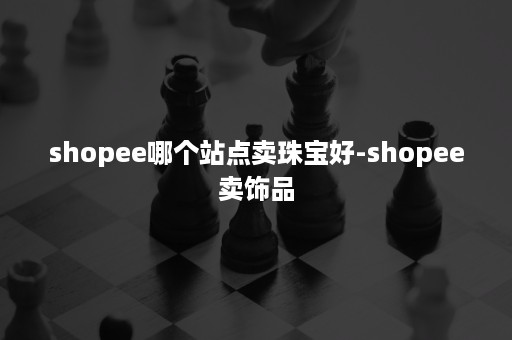 shopee哪个站点卖珠宝好-shopee卖饰品