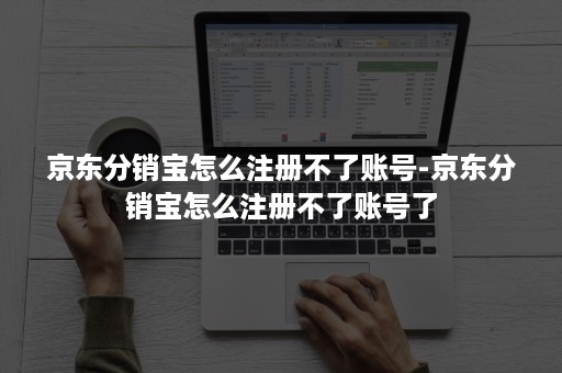 京东分销宝怎么注册不了账号-京东分销宝怎么注册不了账号了 京东分销宝怎么注册不了账号-京东分销宝怎么注册不了账号了