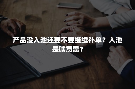 产品没入池还要不要继续补单？入池是啥意思？