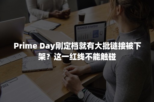 Prime Day刚定档就有大批链接被下架？这一红线不能触碰