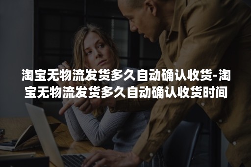 淘宝无物流发货多久自动确认收货-淘宝无物流发货多久自动确认收货时间