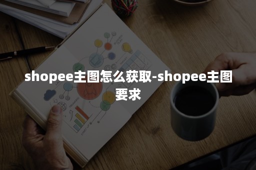 shopee主图怎么获取-shopee主图要求