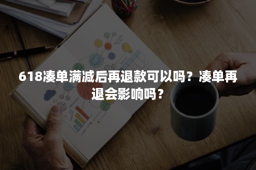618凑单满减后再退款可以吗？凑单再退会影响吗？