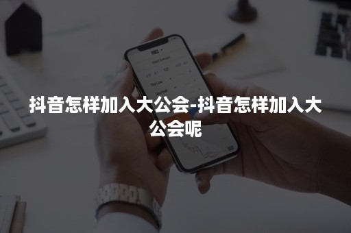 抖音怎样加入大公会-抖音怎样加入大公会呢 抖音怎样加入大公会-抖音怎样加入大公会呢