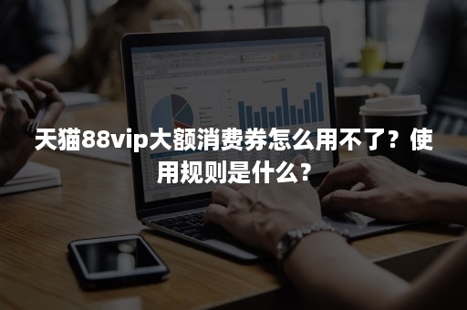 天猫88vip大额消费券怎么用不了？使用规则是什么？