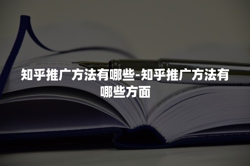 知乎推广方法有哪些-知乎推广方法有哪些方面