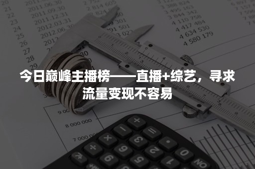 今日巅峰主播榜——直播+综艺，寻求流量变现不容易