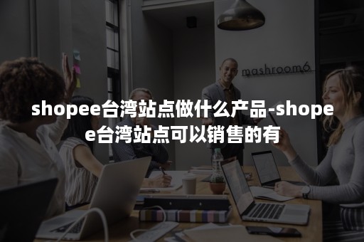 shopee台湾站点做什么产品-shopee台湾站点可以销售的有