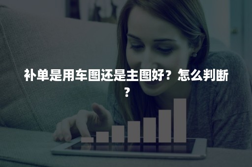 补单是用车图还是主图好？怎么判断？