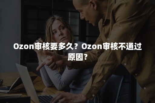 Ozon审核要多久？Ozon审核不通过原因？