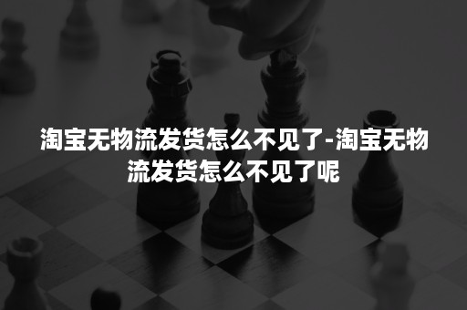 淘宝无物流发货怎么不见了-淘宝无物流发货怎么不见了呢