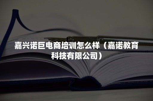 嘉兴诺巨电商培训怎么样（嘉诺教育科技有限公司）