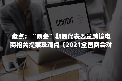 盘点：“两会”期间代表委员跨境电商相关提案及观点（2021全国两会对跨境电商）