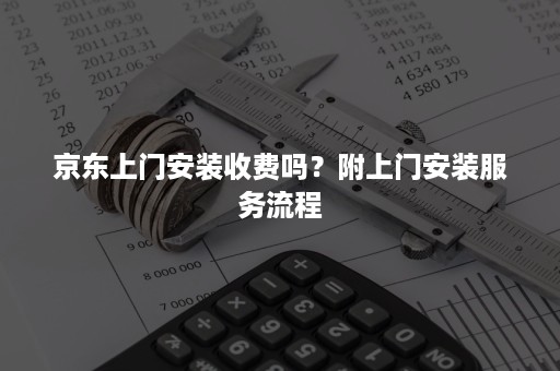 京东上门安装收费吗？附上门安装服务流程