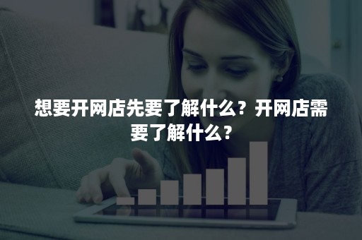 想要开网店先要了解什么？开网店需要了解什么？