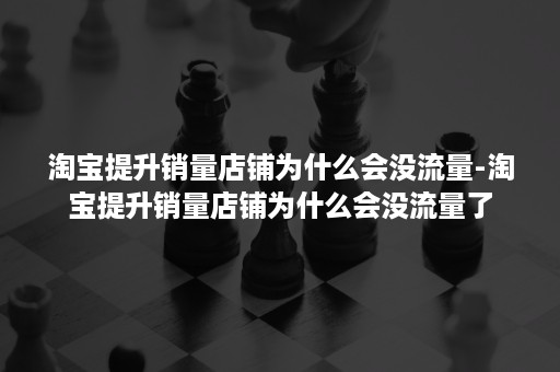 淘宝提升销量店铺为什么会没流量-淘宝提升销量店铺为什么会没流量了