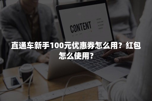 直通车新手100元优惠券怎么用？红包怎么使用？