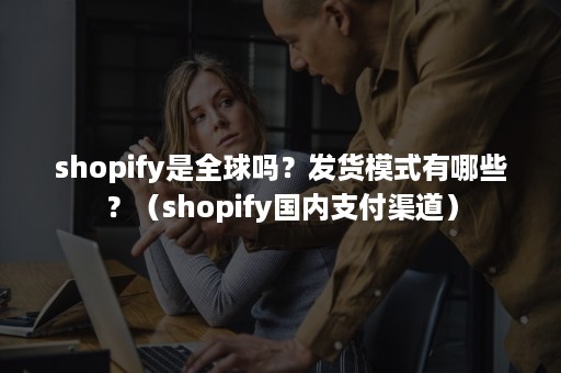 shopify是全球吗？发货模式有哪些？（shopify国内支付渠道）