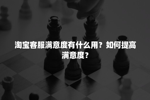 淘宝客服满意度有什么用？如何提高满意度？