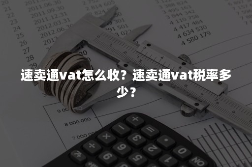 速卖通vat怎么收？速卖通vat税率多少？