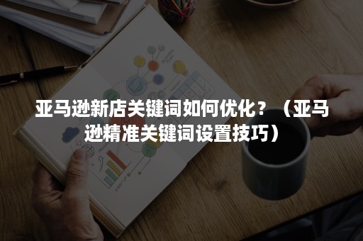 亚马逊新店关键词如何优化？（亚马逊精准关键词设置技巧）