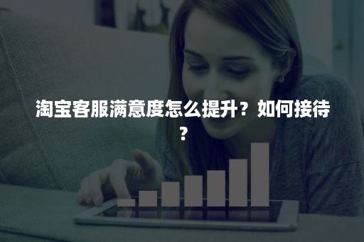 淘宝客服满意度怎么提升？如何接待？