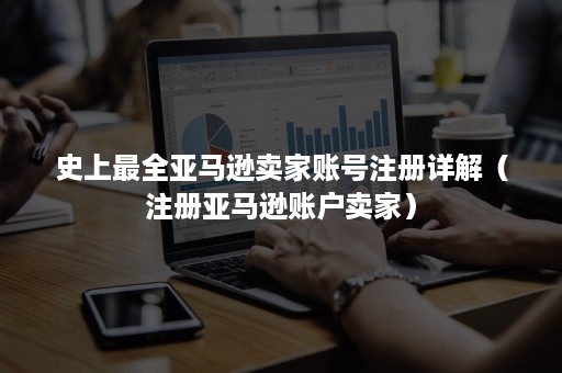 史上最全亚马逊卖家账号注册详解（注册亚马逊账户卖家）